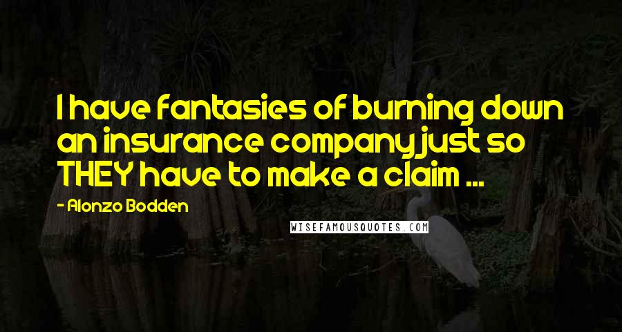 Alonzo Bodden Quotes: I have fantasies of burning down an insurance company just so THEY have to make a claim ...