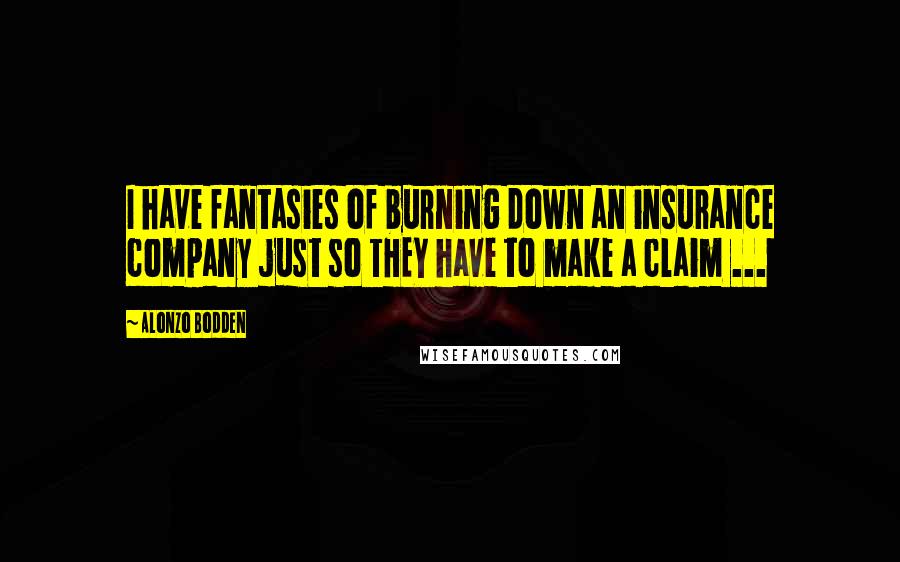 Alonzo Bodden Quotes: I have fantasies of burning down an insurance company just so THEY have to make a claim ...