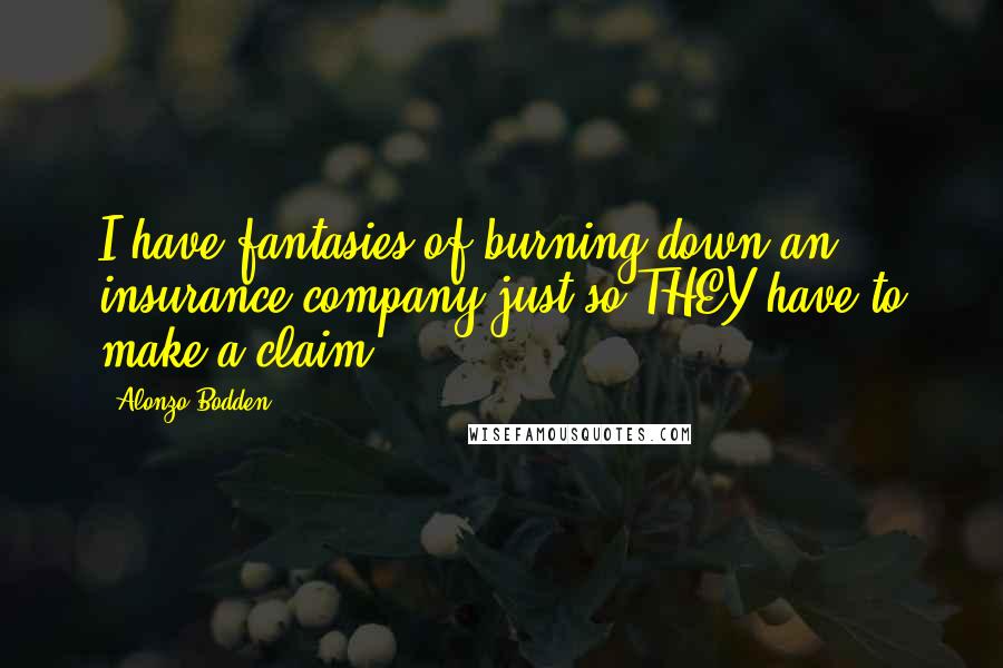 Alonzo Bodden Quotes: I have fantasies of burning down an insurance company just so THEY have to make a claim ...