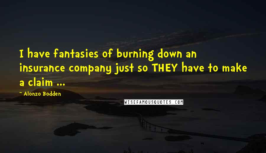 Alonzo Bodden Quotes: I have fantasies of burning down an insurance company just so THEY have to make a claim ...