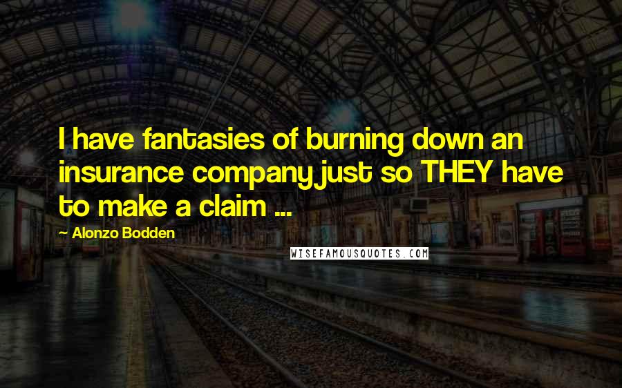 Alonzo Bodden Quotes: I have fantasies of burning down an insurance company just so THEY have to make a claim ...