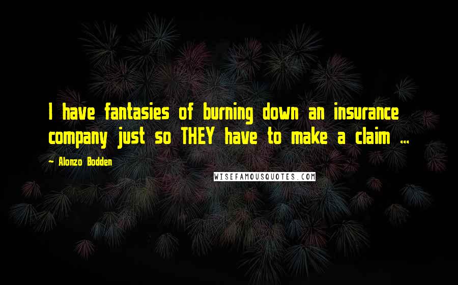 Alonzo Bodden Quotes: I have fantasies of burning down an insurance company just so THEY have to make a claim ...