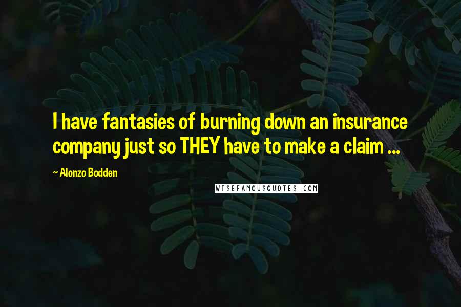 Alonzo Bodden Quotes: I have fantasies of burning down an insurance company just so THEY have to make a claim ...