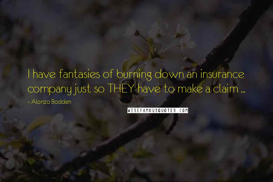 Alonzo Bodden Quotes: I have fantasies of burning down an insurance company just so THEY have to make a claim ...