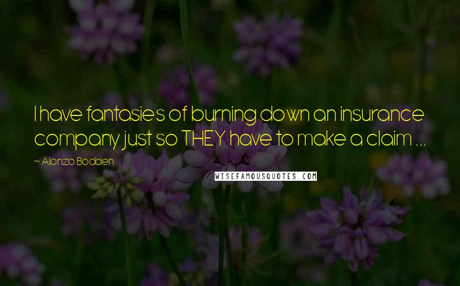 Alonzo Bodden Quotes: I have fantasies of burning down an insurance company just so THEY have to make a claim ...