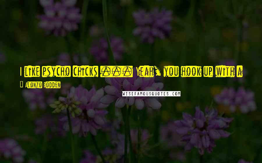 Alonzo Bodden Quotes: I like psycho chicks ... Yeah, you hook up with a psycho, you're gonna learn something. First thing you learn is how to sleep with one eye open.