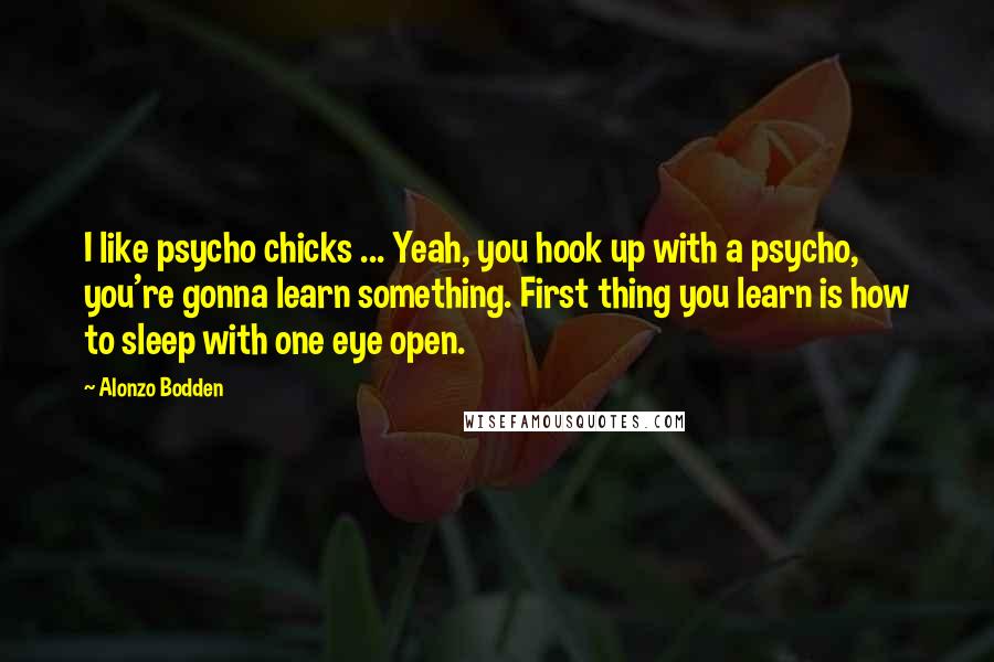 Alonzo Bodden Quotes: I like psycho chicks ... Yeah, you hook up with a psycho, you're gonna learn something. First thing you learn is how to sleep with one eye open.