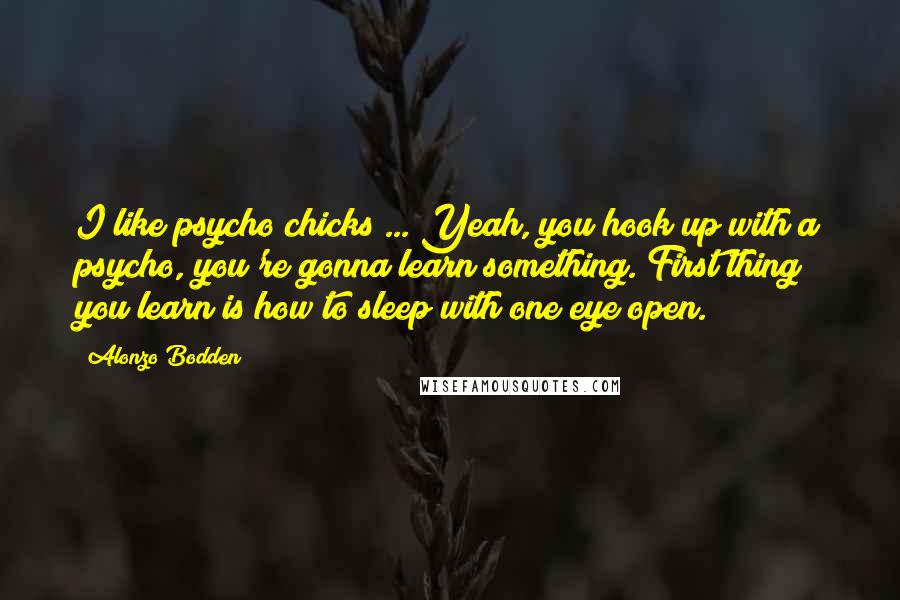 Alonzo Bodden Quotes: I like psycho chicks ... Yeah, you hook up with a psycho, you're gonna learn something. First thing you learn is how to sleep with one eye open.