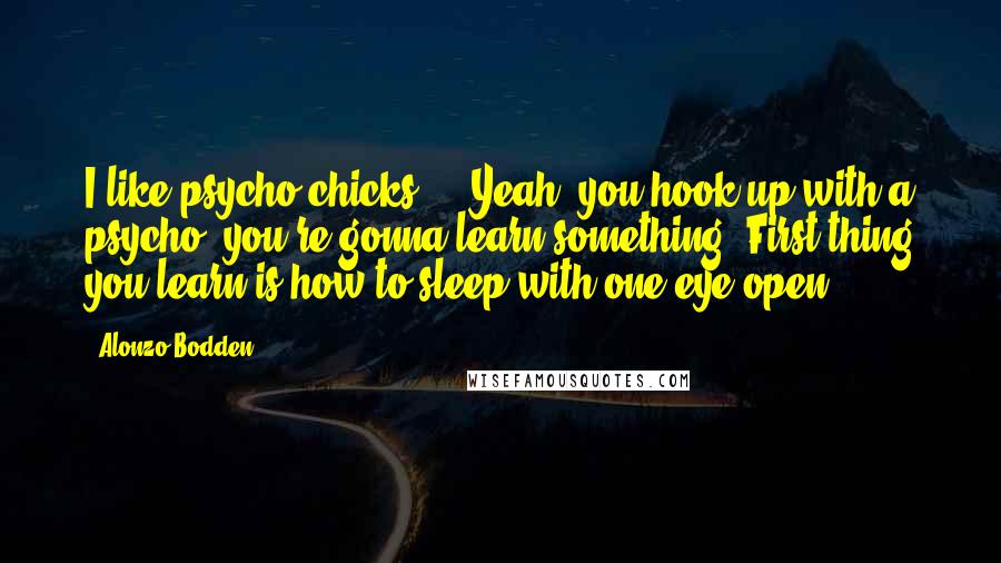 Alonzo Bodden Quotes: I like psycho chicks ... Yeah, you hook up with a psycho, you're gonna learn something. First thing you learn is how to sleep with one eye open.