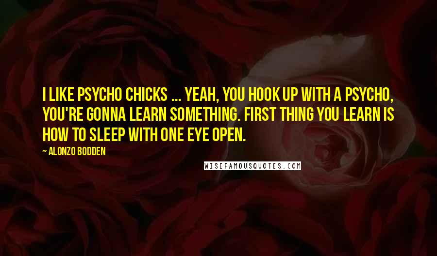 Alonzo Bodden Quotes: I like psycho chicks ... Yeah, you hook up with a psycho, you're gonna learn something. First thing you learn is how to sleep with one eye open.