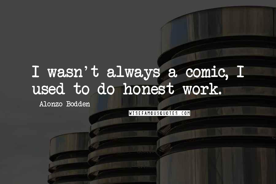 Alonzo Bodden Quotes: I wasn't always a comic, I used to do honest work.