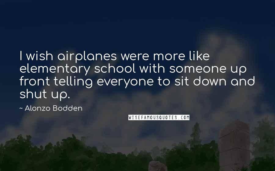 Alonzo Bodden Quotes: I wish airplanes were more like elementary school with someone up front telling everyone to sit down and shut up.