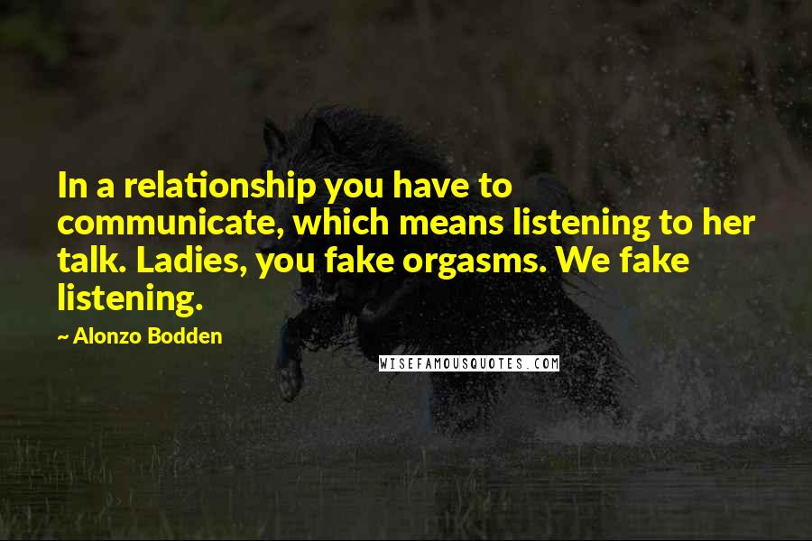 Alonzo Bodden Quotes: In a relationship you have to communicate, which means listening to her talk. Ladies, you fake orgasms. We fake listening.