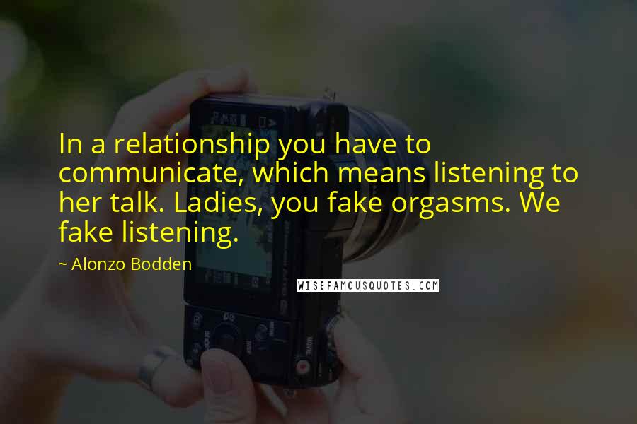 Alonzo Bodden Quotes: In a relationship you have to communicate, which means listening to her talk. Ladies, you fake orgasms. We fake listening.