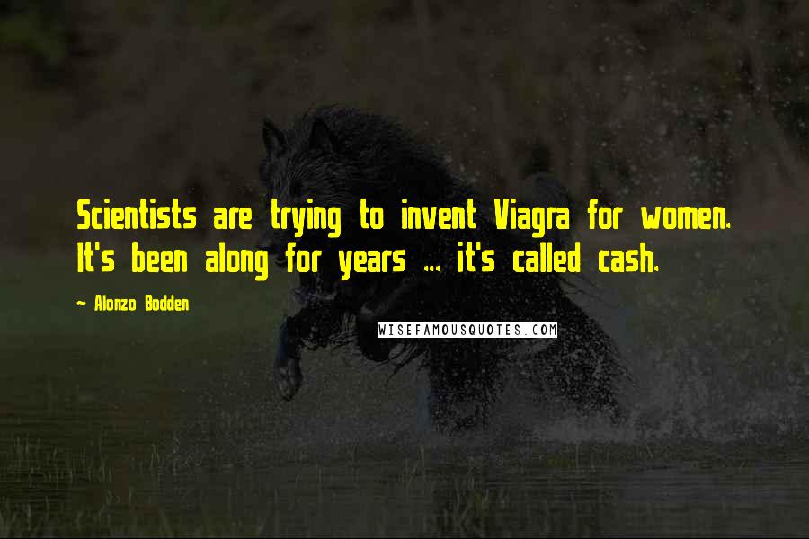 Alonzo Bodden Quotes: Scientists are trying to invent Viagra for women. It's been along for years ... it's called cash.