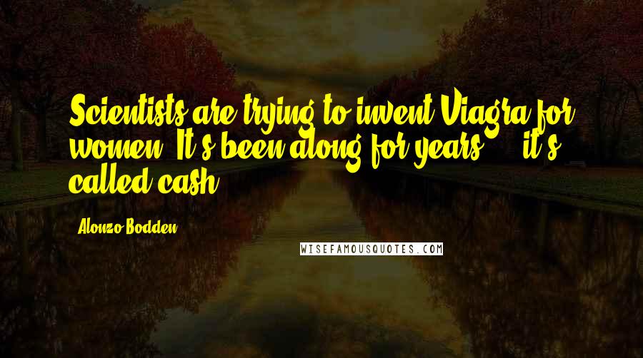 Alonzo Bodden Quotes: Scientists are trying to invent Viagra for women. It's been along for years ... it's called cash.