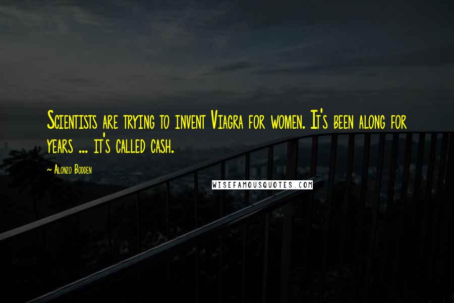 Alonzo Bodden Quotes: Scientists are trying to invent Viagra for women. It's been along for years ... it's called cash.