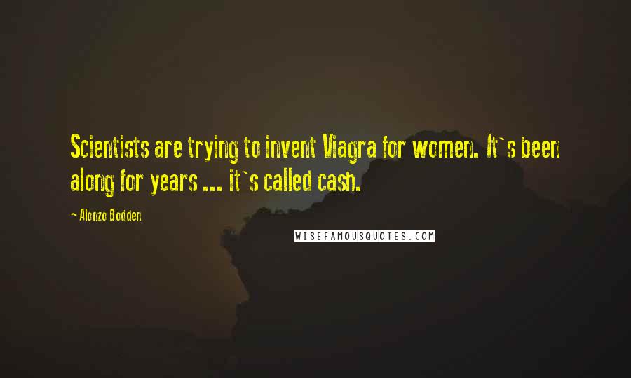 Alonzo Bodden Quotes: Scientists are trying to invent Viagra for women. It's been along for years ... it's called cash.