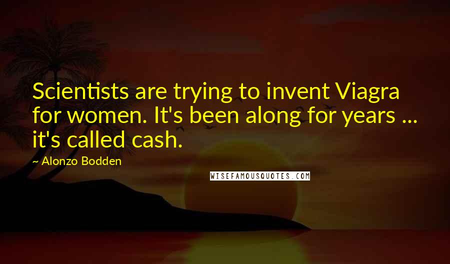 Alonzo Bodden Quotes: Scientists are trying to invent Viagra for women. It's been along for years ... it's called cash.