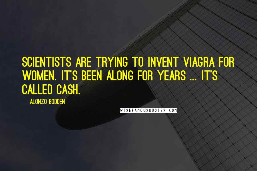 Alonzo Bodden Quotes: Scientists are trying to invent Viagra for women. It's been along for years ... it's called cash.