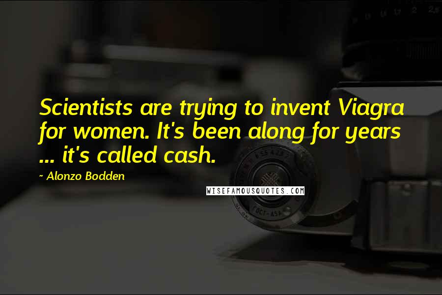 Alonzo Bodden Quotes: Scientists are trying to invent Viagra for women. It's been along for years ... it's called cash.