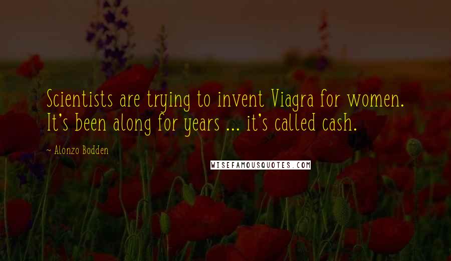 Alonzo Bodden Quotes: Scientists are trying to invent Viagra for women. It's been along for years ... it's called cash.