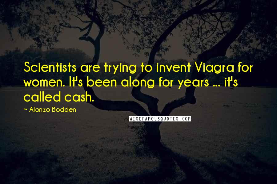 Alonzo Bodden Quotes: Scientists are trying to invent Viagra for women. It's been along for years ... it's called cash.