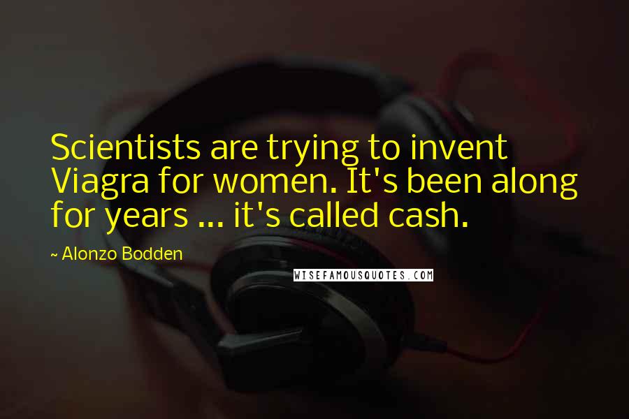 Alonzo Bodden Quotes: Scientists are trying to invent Viagra for women. It's been along for years ... it's called cash.