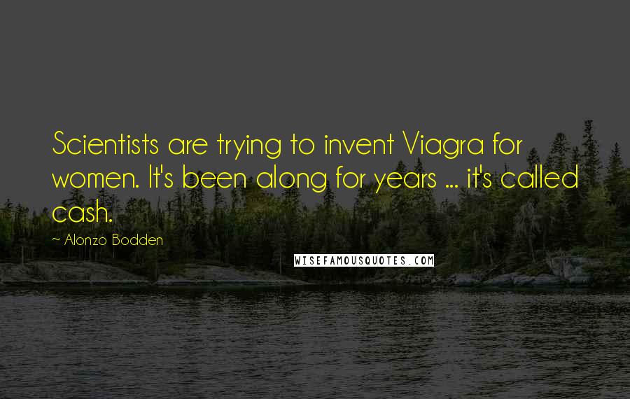 Alonzo Bodden Quotes: Scientists are trying to invent Viagra for women. It's been along for years ... it's called cash.