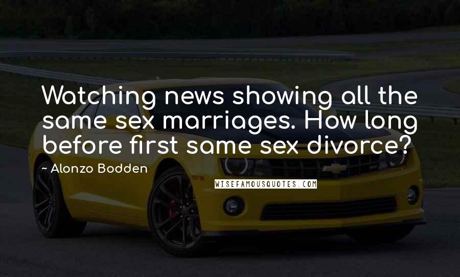 Alonzo Bodden Quotes: Watching news showing all the same sex marriages. How long before first same sex divorce?