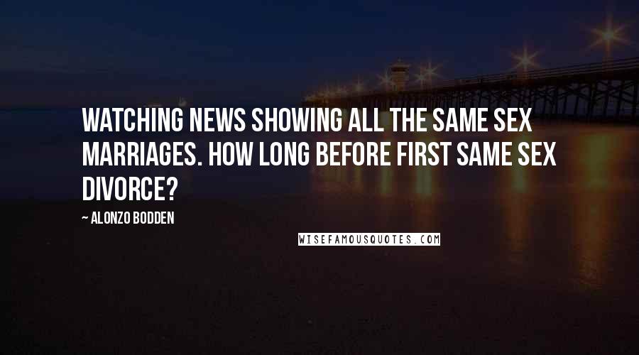 Alonzo Bodden Quotes: Watching news showing all the same sex marriages. How long before first same sex divorce?