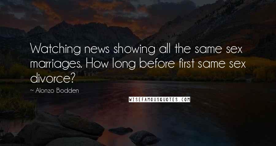 Alonzo Bodden Quotes: Watching news showing all the same sex marriages. How long before first same sex divorce?