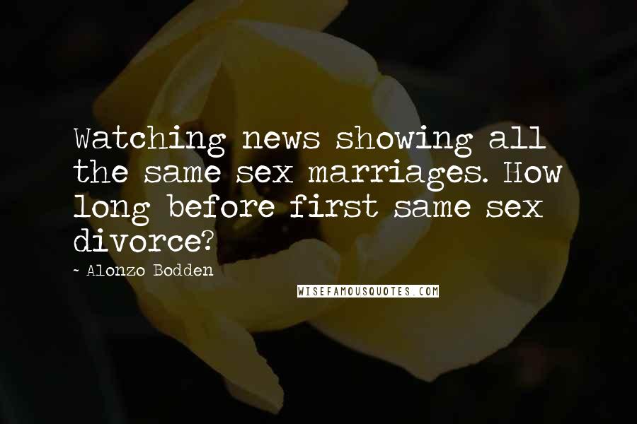 Alonzo Bodden Quotes: Watching news showing all the same sex marriages. How long before first same sex divorce?
