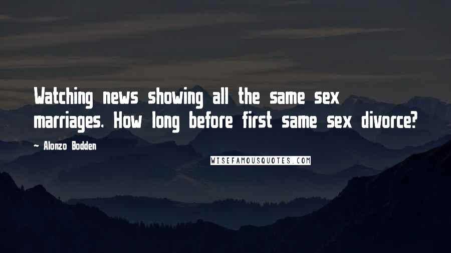 Alonzo Bodden Quotes: Watching news showing all the same sex marriages. How long before first same sex divorce?