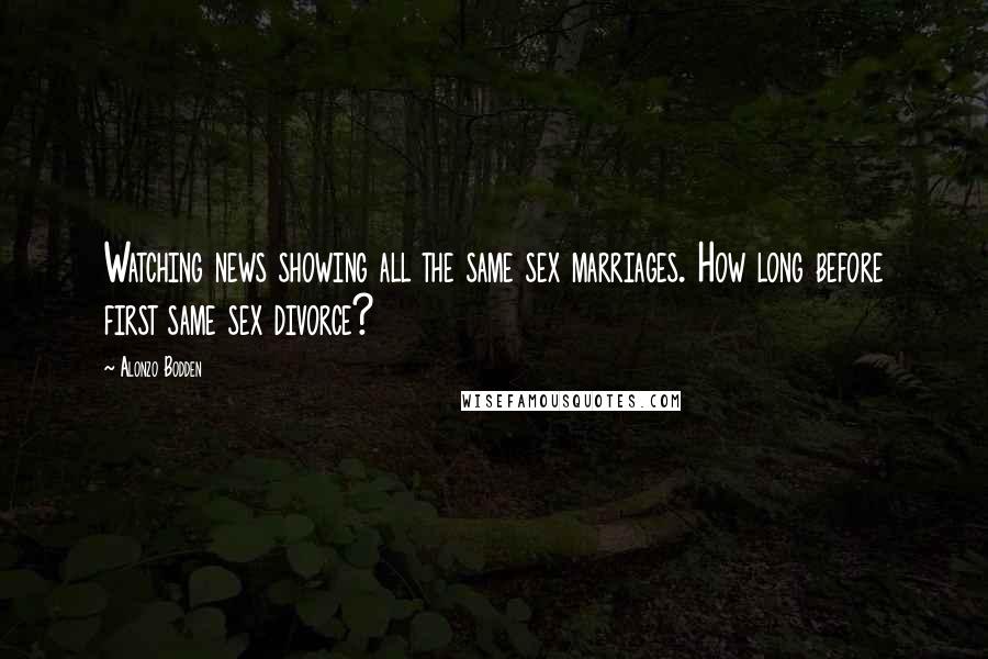 Alonzo Bodden Quotes: Watching news showing all the same sex marriages. How long before first same sex divorce?