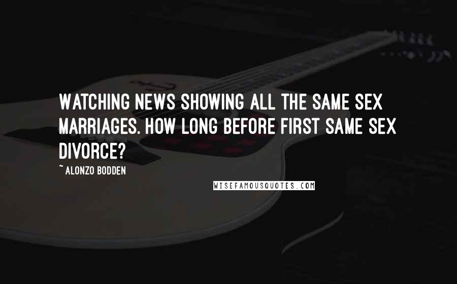 Alonzo Bodden Quotes: Watching news showing all the same sex marriages. How long before first same sex divorce?