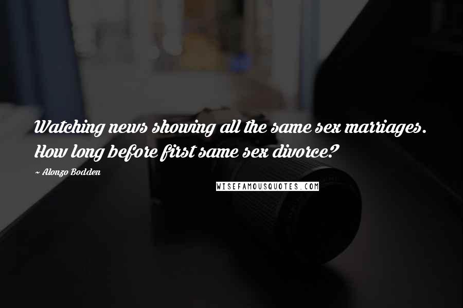 Alonzo Bodden Quotes: Watching news showing all the same sex marriages. How long before first same sex divorce?