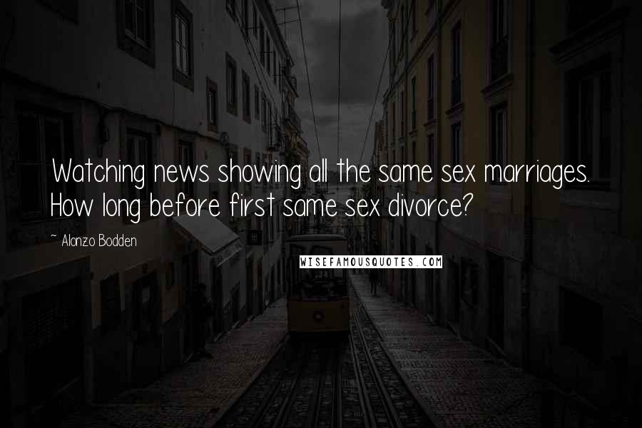Alonzo Bodden Quotes: Watching news showing all the same sex marriages. How long before first same sex divorce?