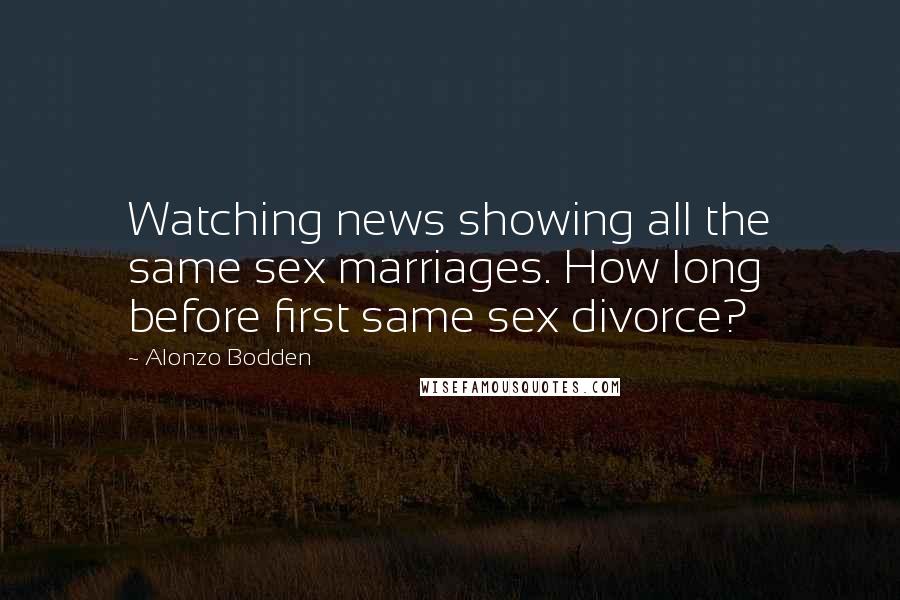 Alonzo Bodden Quotes: Watching news showing all the same sex marriages. How long before first same sex divorce?