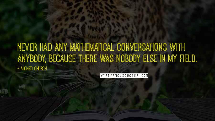 Alonzo Church Quotes: Never had any mathematical conversations with anybody, because there was nobody else in my field.