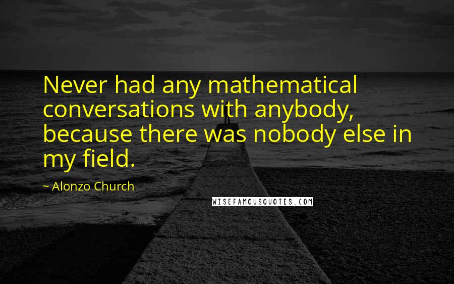 Alonzo Church Quotes: Never had any mathematical conversations with anybody, because there was nobody else in my field.