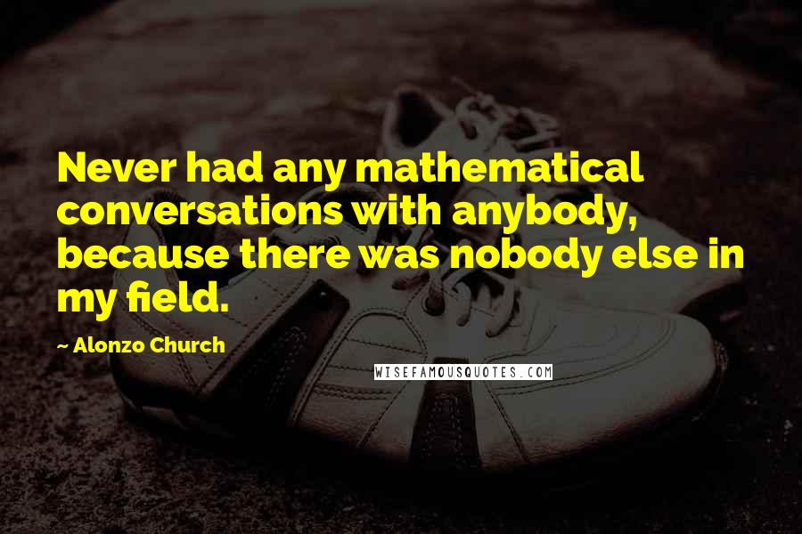 Alonzo Church Quotes: Never had any mathematical conversations with anybody, because there was nobody else in my field.