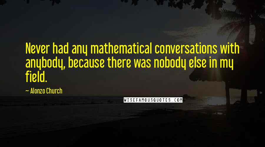 Alonzo Church Quotes: Never had any mathematical conversations with anybody, because there was nobody else in my field.