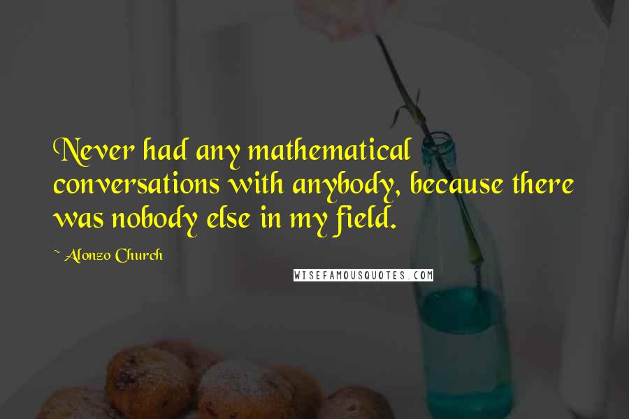 Alonzo Church Quotes: Never had any mathematical conversations with anybody, because there was nobody else in my field.