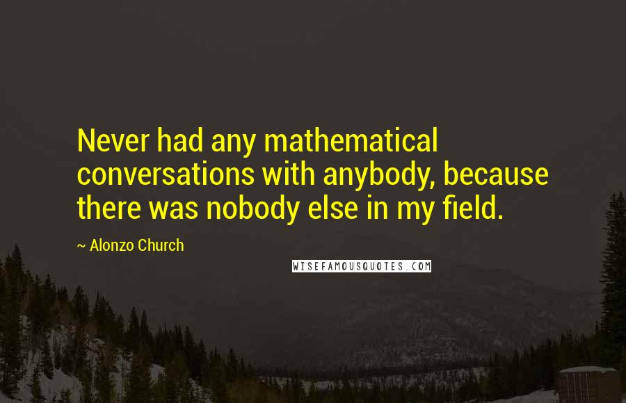 Alonzo Church Quotes: Never had any mathematical conversations with anybody, because there was nobody else in my field.