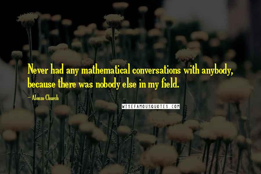 Alonzo Church Quotes: Never had any mathematical conversations with anybody, because there was nobody else in my field.