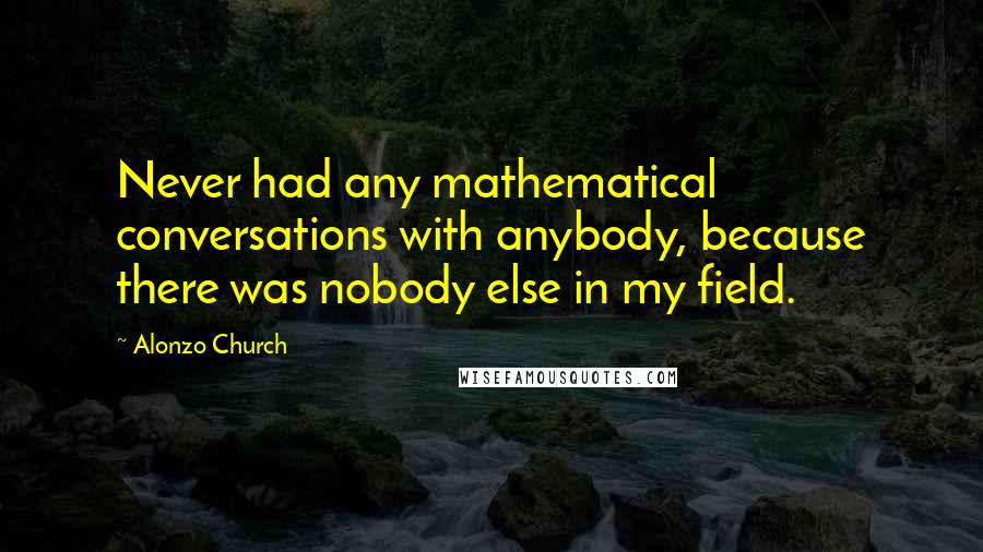Alonzo Church Quotes: Never had any mathematical conversations with anybody, because there was nobody else in my field.