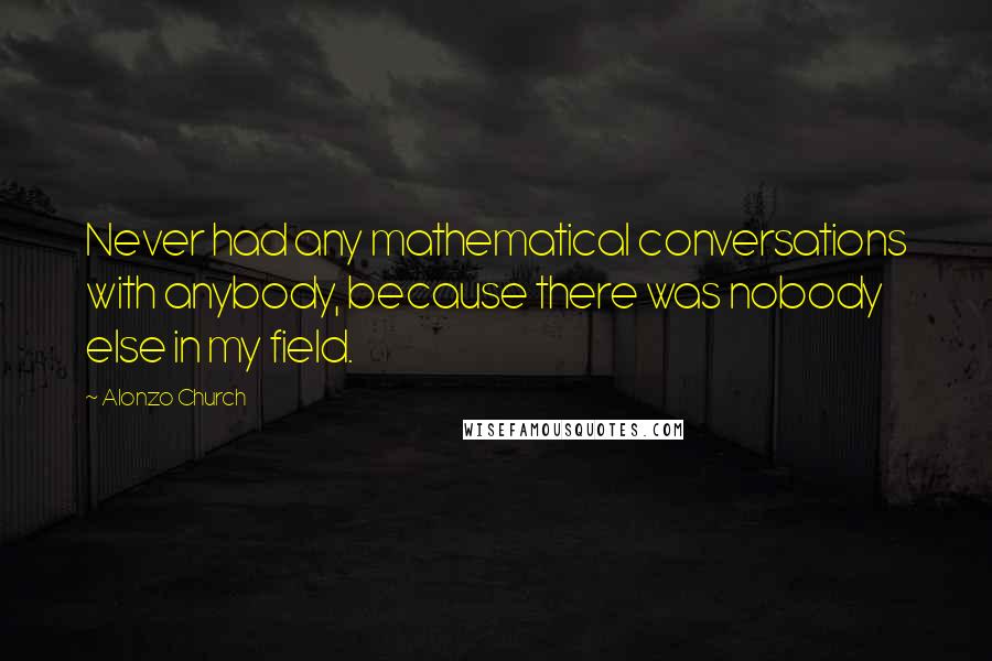 Alonzo Church Quotes: Never had any mathematical conversations with anybody, because there was nobody else in my field.
