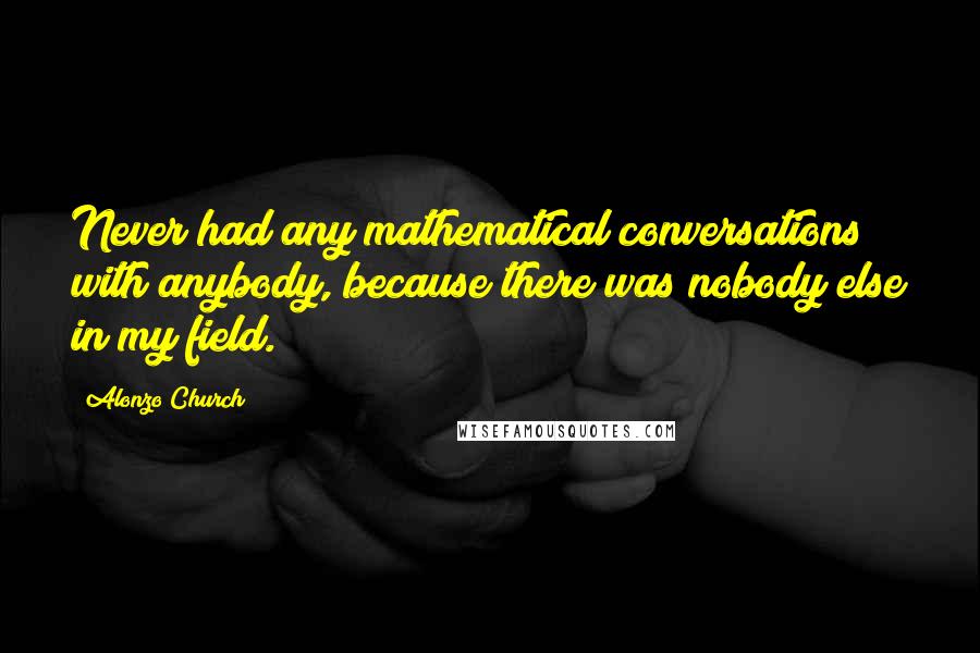 Alonzo Church Quotes: Never had any mathematical conversations with anybody, because there was nobody else in my field.