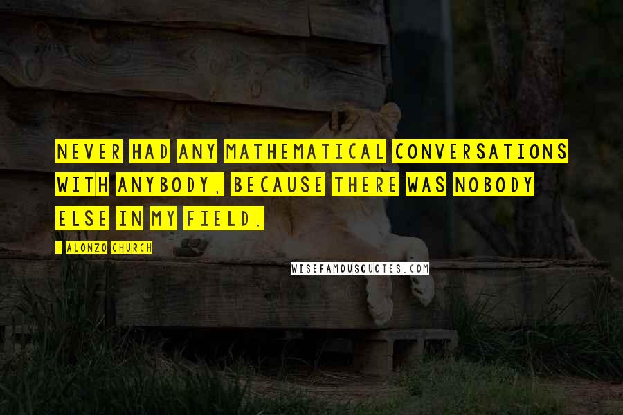 Alonzo Church Quotes: Never had any mathematical conversations with anybody, because there was nobody else in my field.